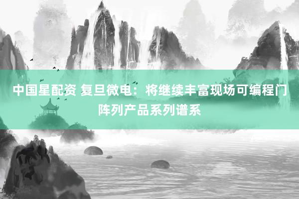 中国星配资 复旦微电：将继续丰富现场可编程门阵列产品系列谱系