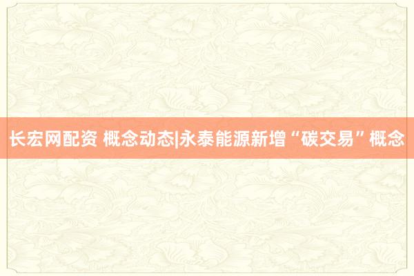 长宏网配资 概念动态|永泰能源新增“碳交易”概念