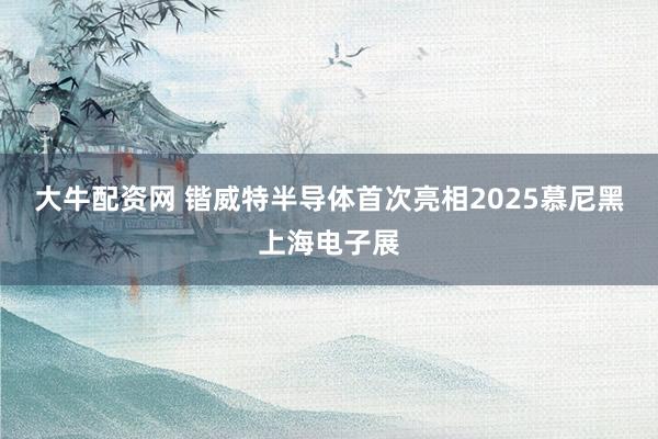 大牛配资网 锴威特半导体首次亮相2025慕尼黑上海电子展