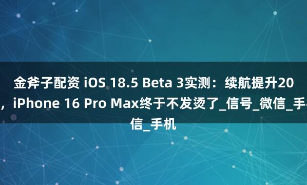 金斧子配资 iOS 18.5 Beta 3实测：续航提升20%，iPhone 16 Pro Max终于不发烫了_信号_微信_手机