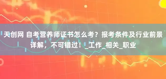 天创网 自考营养师证书怎么考？报考条件及行业前景详解，不可错过！_工作_相关_职业