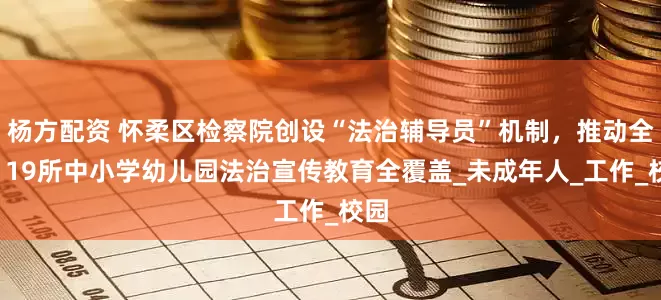 杨方配资 怀柔区检察院创设“法治辅导员”机制，推动全区119所中小学幼儿园法治宣传教育全覆盖_未成年人_工作_校园