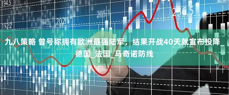 九八策略 曾号称拥有欧洲最强陆军，结果开战40天就宣布投降_德国_法国_马奇诺防线