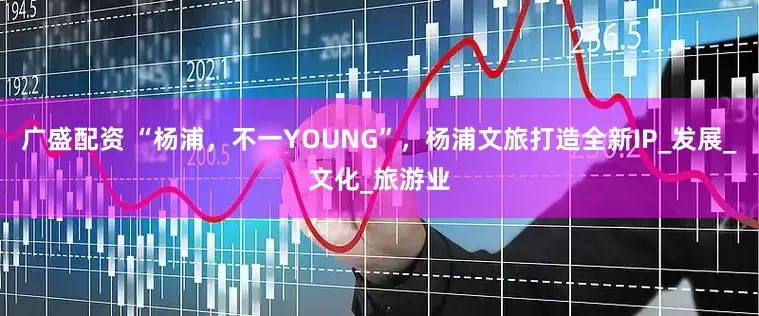 广盛配资 “杨浦，不一YOUNG”，杨浦文旅打造全新IP_发展_文化_旅游业