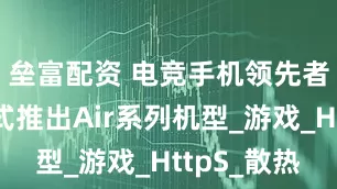 垒富配资 电竞手机领先者红魔正式推出Air系列机型_游戏_HttpS_散热