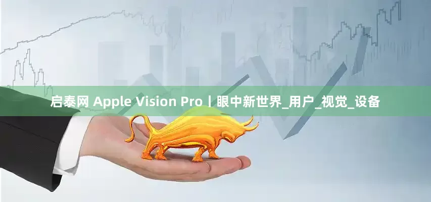 启泰网 Apple Vision Pro丨眼中新世界_用户_视觉_设备