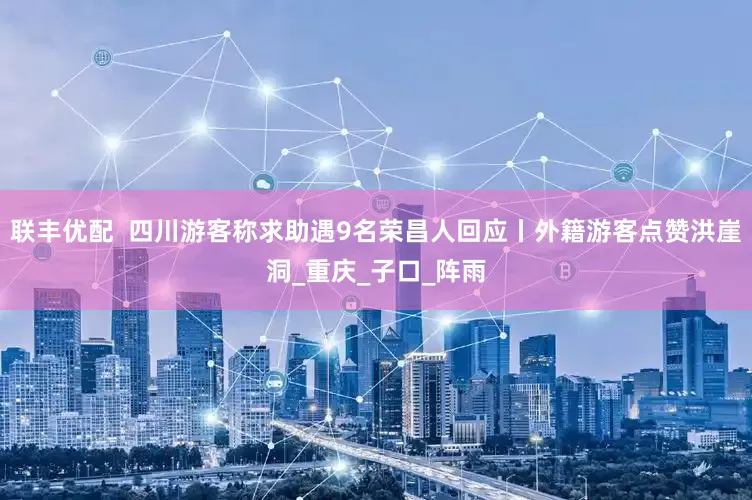 联丰优配  四川游客称求助遇9名荣昌人回应丨外籍游客点赞洪崖洞_重庆_子口_阵雨
