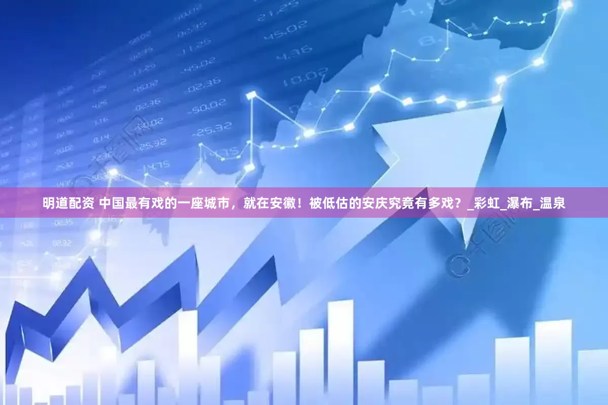 明道配资 中国最有戏的一座城市，就在安徽！被低估的安庆究竟有多戏？_彩虹_瀑布_温泉