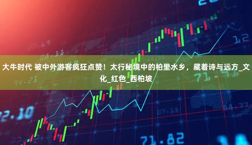 大牛时代 被中外游客疯狂点赞！太行秘境中的柏里水乡，藏着诗与远方_文化_红色_西柏坡