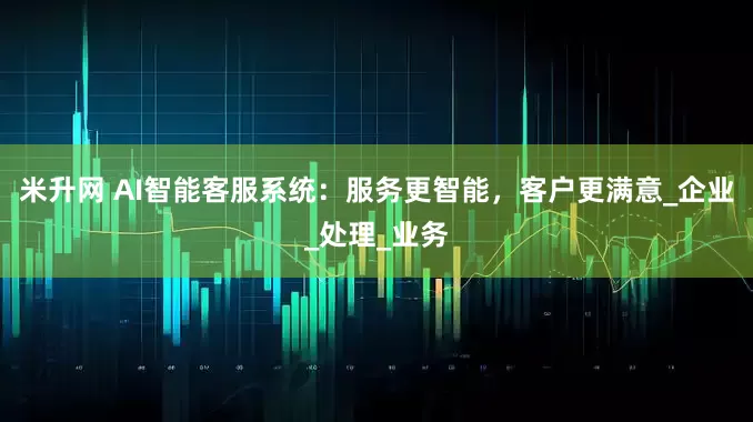 米升网 AI智能客服系统：服务更智能，客户更满意_企业_处理_业务