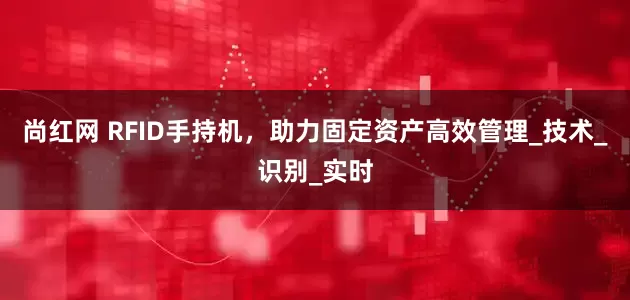 尚红网 RFID手持机，助力固定资产高效管理_技术_识别_实时