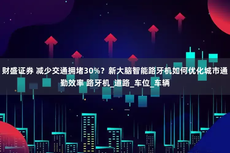 财盛证券 减少交通拥堵30%？新大脑智能路牙机如何优化城市通勤效率 路牙机_道路_车位_车辆