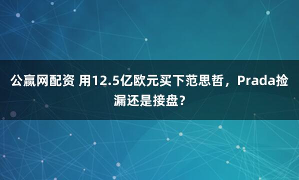 公赢网配资 用12.5亿欧元买下范思哲，Prada捡漏还是接盘？