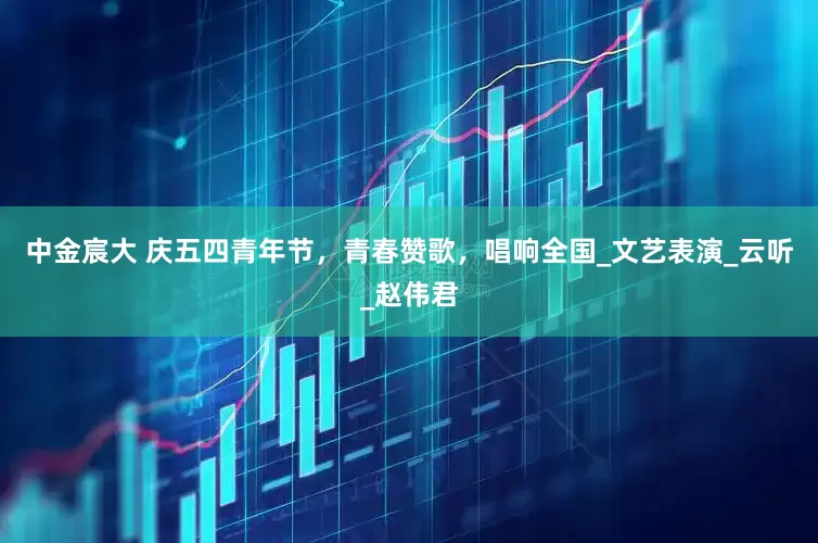 中金宸大 庆五四青年节，青春赞歌，唱响全国_文艺表演_云听_赵伟君
