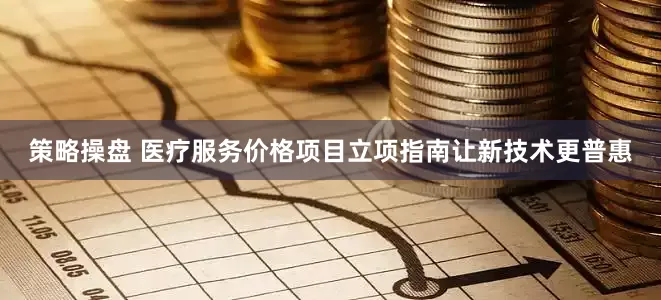 策略操盘 医疗服务价格项目立项指南让新技术更普惠