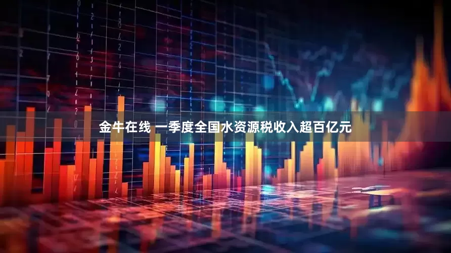 金牛在线 一季度全国水资源税收入超百亿元