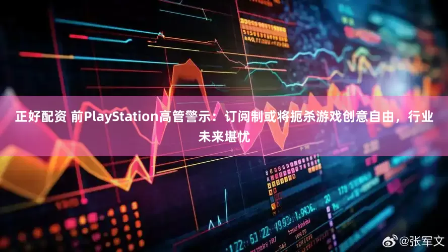 正好配资 前PlayStation高管警示：订阅制或将扼杀游戏创意自由，行业未来堪忧