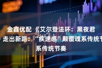 金鑫优配 《艾尔登法环：黑夜君临》走出新路：“疾速感”颠覆魂系传统节奏