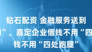 钻石配资 金融服务送到“厂门口”，嘉定企业借钱不用“四处跑腿”