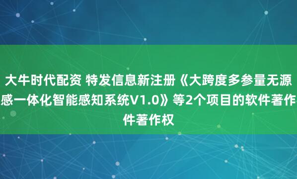 大牛时代配资 特发信息新注册《大跨度多参量无源通感一体化智能感知系统V1.0》等2个项目的软件著作权