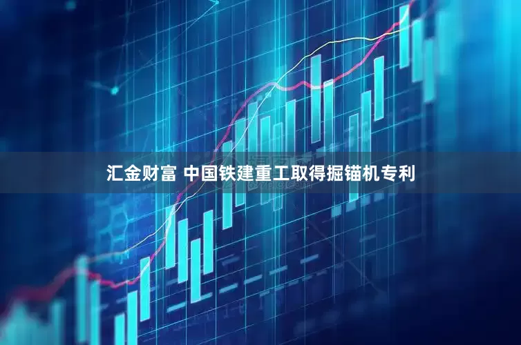 汇金财富 中国铁建重工取得掘锚机专利