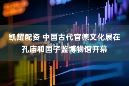 凯耀配资 中国古代官德文化展在孔庙和国子监博物馆开幕