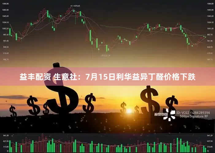 益丰配资 生意社：7月15日利华益异丁醛价格下跌