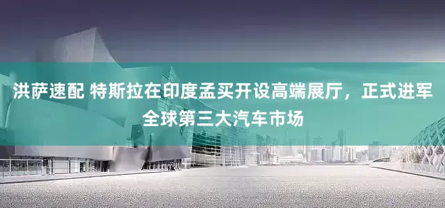 洪萨速配 特斯拉在印度孟买开设高端展厅，正式进军全球第三大汽车市场