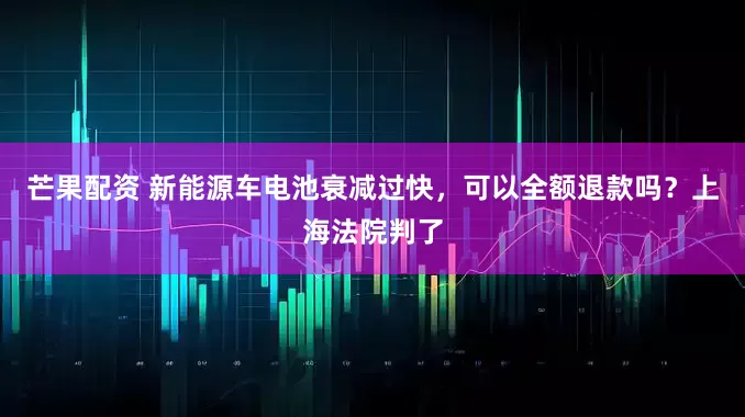 芒果配资 新能源车电池衰减过快，可以全额退款吗？上海法院判了