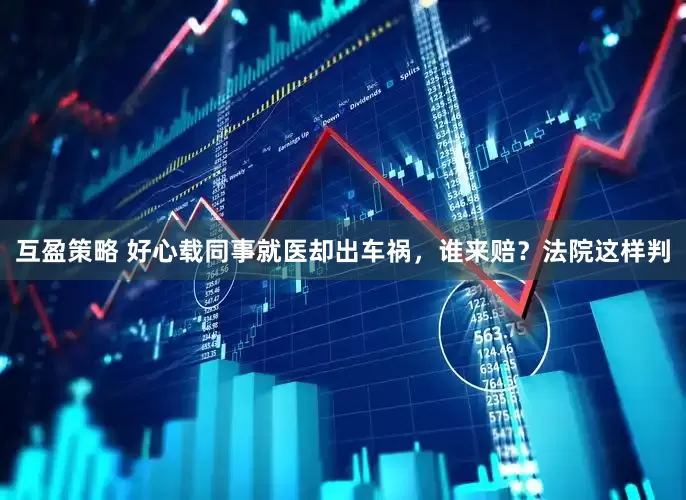 互盈策略 好心载同事就医却出车祸，谁来赔？法院这样判