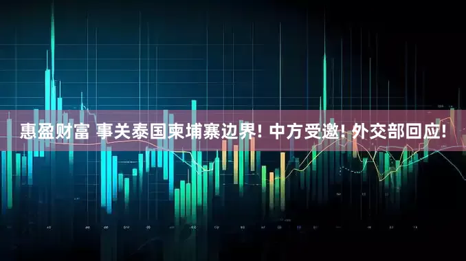 惠盈财富 事关泰国柬埔寨边界! 中方受邀! 外交部回应!