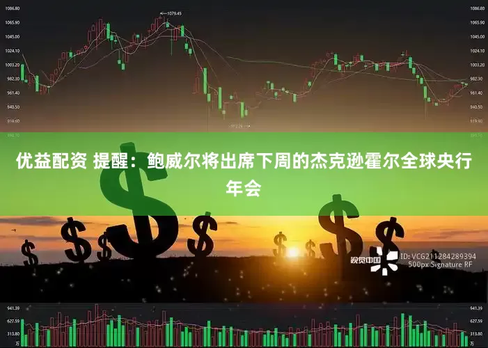 优益配资 提醒：鲍威尔将出席下周的杰克逊霍尔全球央行年会