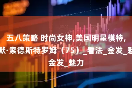 五八策略 时尚女神,美国明星模特,萨默·索德斯特罗姆（75）_看法_金发_魅力