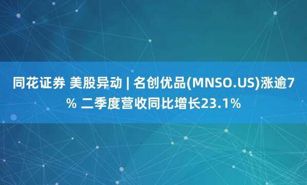 同花证券 美股异动 | 名创优品(MNSO.US)涨逾7% 二季度营收同比增长23.1%
