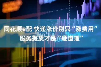 同花顺e配 快递涨价别只“涨费用” 服务提质才是“硬道理”