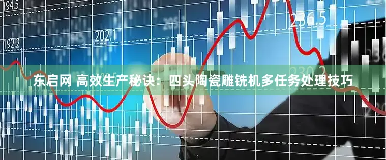 东启网 高效生产秘诀：四头陶瓷雕铣机多任务处理技巧