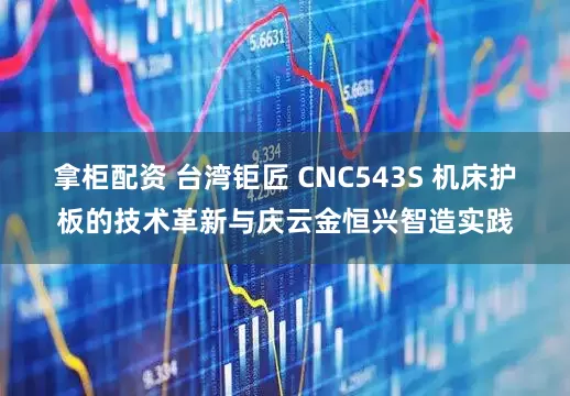 拿柜配资 台湾钜匠 CNC543S 机床护板的技术革新与庆云金恒兴智造实践