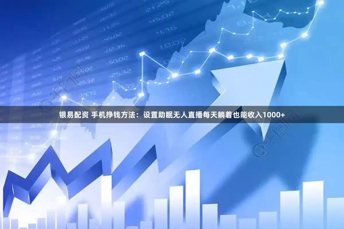 银易配资 手机挣钱方法：设置助眠无人直播每天躺着也能收入1000+