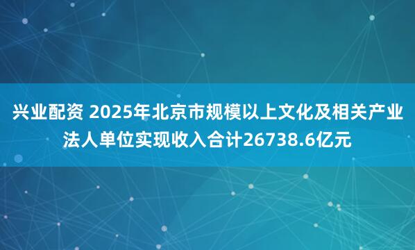 兴业配资 2025年北京市规模以上文化及相关产业法人单位实现收入合计26738.6亿元