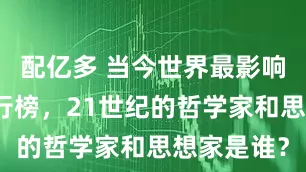 配亿多 当今世界最影响力人物排行榜，21世纪的哲学家和思想家是谁？