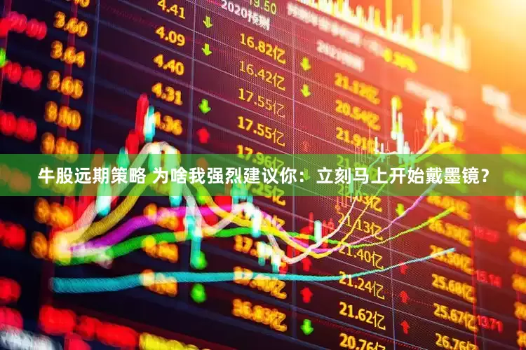 牛股远期策略 为啥我强烈建议你：立刻马上开始戴墨镜？