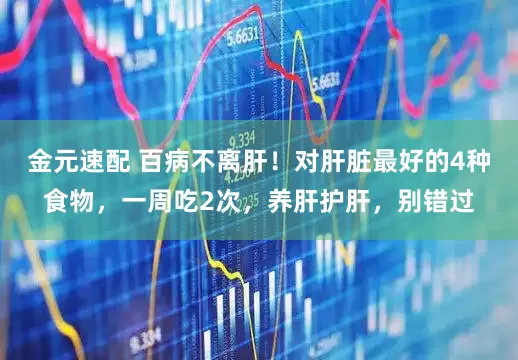 金元速配 百病不离肝！对肝脏最好的4种食物，一周吃2次，养肝护肝，别错过