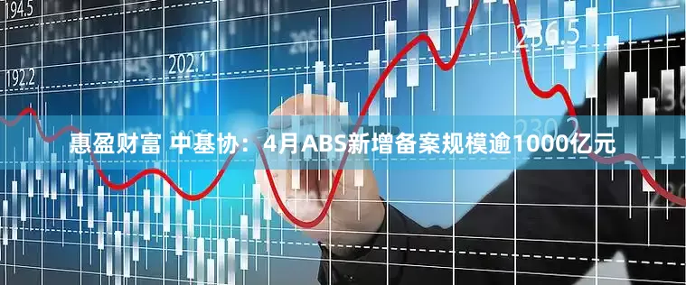 惠盈财富 中基协：4月ABS新增备案规模逾1000亿元