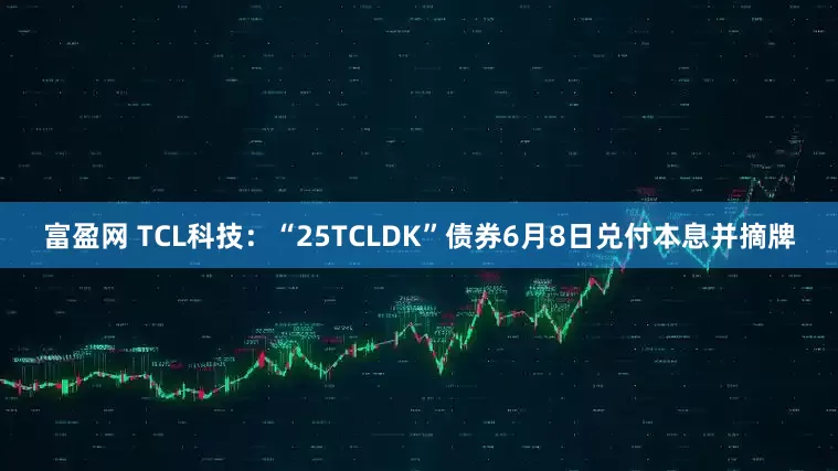富盈网 TCL科技：“25TCLDK”债券6月8日兑付本息并摘牌